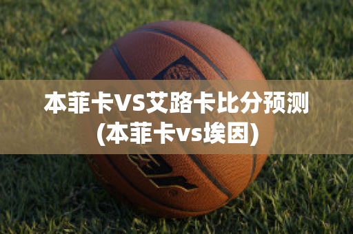 本菲卡VS艾路卡比分预测(本菲卡vs埃因)