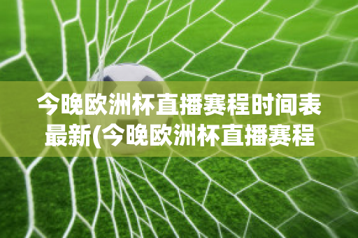 今晚欧洲杯直播赛程时间表最新(今晚欧洲杯直播赛程时间表最新比赛)