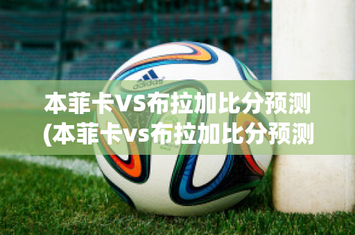 本菲卡VS布拉加比分预测(本菲卡vs布拉加比分预测最新消息)