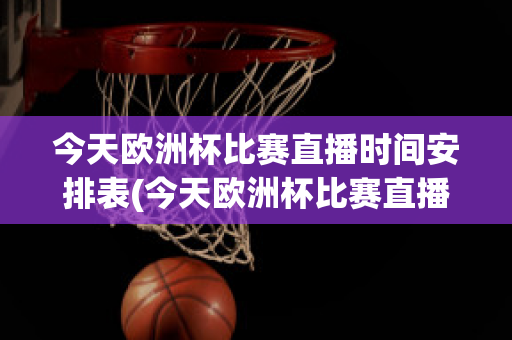 今天欧洲杯比赛直播时间安排表(今天欧洲杯比赛直播时间安排表格)