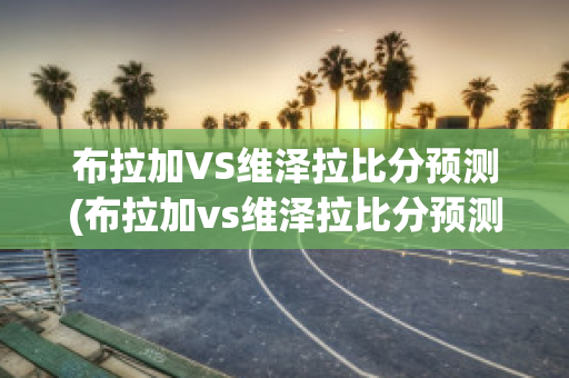 布拉加VS维泽拉比分预测(布拉加vs维泽拉比分预测分析)