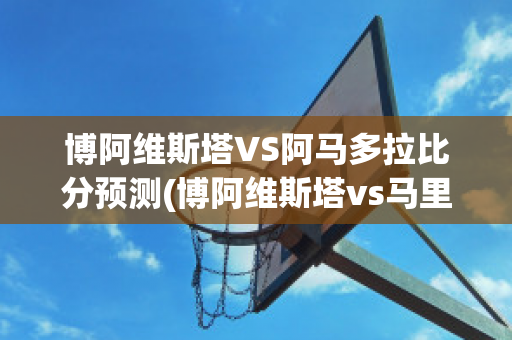 博阿维斯塔VS阿马多拉比分预测(博阿维斯塔vs马里迪莫直播)