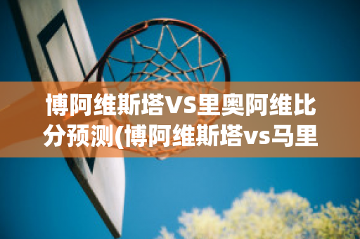 博阿维斯塔VS里奥阿维比分预测(博阿维斯塔vs马里迪莫直播)