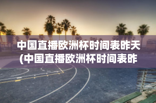 中国直播欧洲杯时间表昨天(中国直播欧洲杯时间表昨天几点)