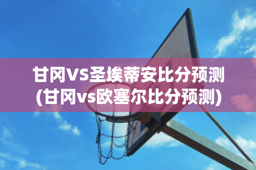 甘冈VS圣埃蒂安比分预测(甘冈vs欧塞尔比分预测)