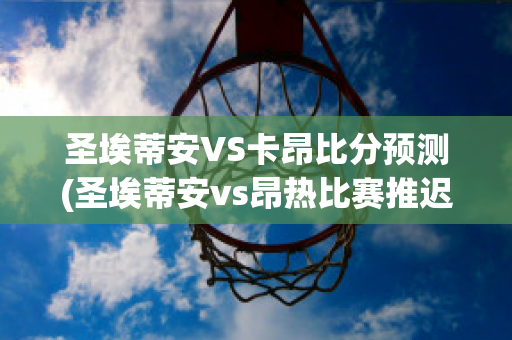 圣埃蒂安VS卡昂比分预测(圣埃蒂安vs昂热比赛推迟)