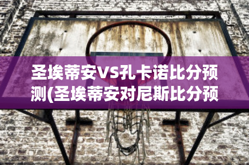 圣埃蒂安VS孔卡诺比分预测(圣埃蒂安对尼斯比分预测)