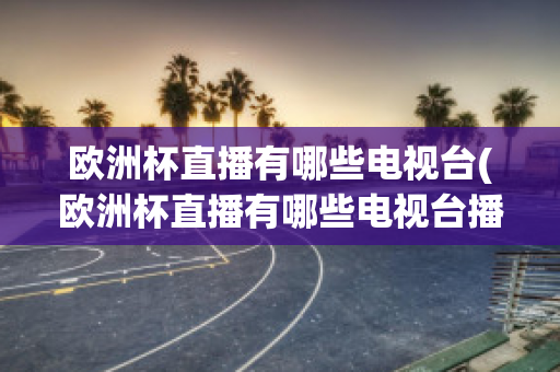 欧洲杯直播有哪些电视台(欧洲杯直播有哪些电视台播放)