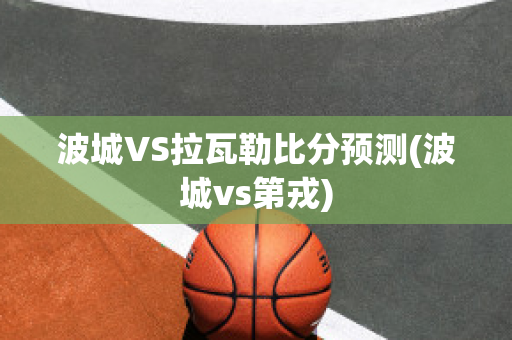 波城VS拉瓦勒比分预测(波城vs第戎)