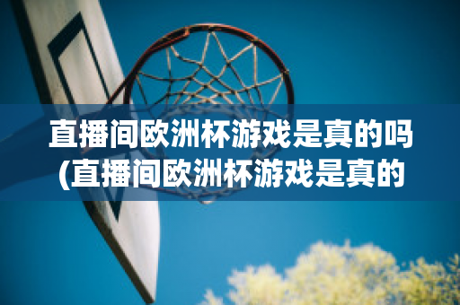 直播间欧洲杯游戏是真的吗(直播间欧洲杯游戏是真的吗还是假的)