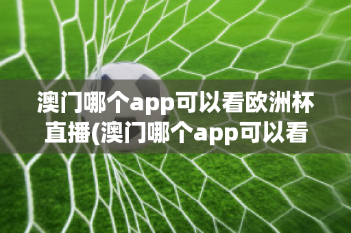 澳门哪个app可以看欧洲杯直播(澳门哪个app可以看欧洲杯直播回放)