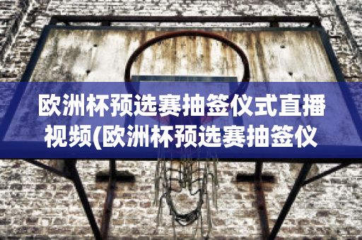 欧洲杯预选赛抽签仪式直播视频(欧洲杯预选赛抽签仪式直播视频播放)