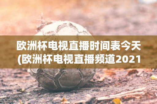 欧洲杯电视直播时间表今天(欧洲杯电视直播频道2021)