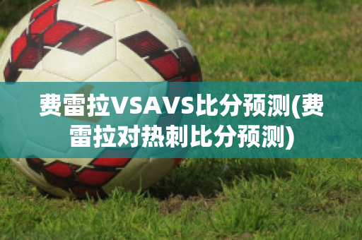 费雷拉VSAVS比分预测(费雷拉对热刺比分预测)