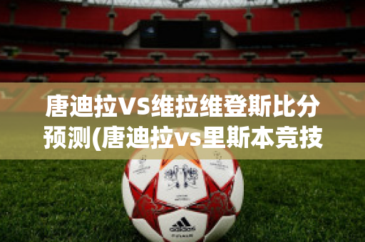 唐迪拉VS维拉维登斯比分预测(唐迪拉vs里斯本竞技)