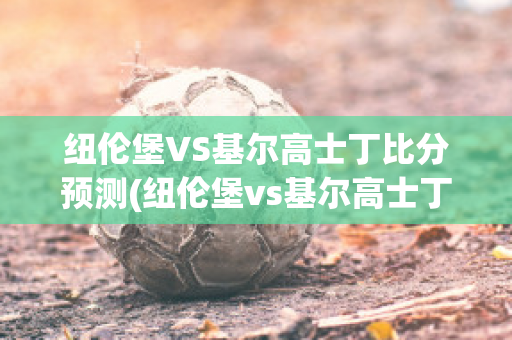 纽伦堡VS基尔高士丁比分预测(纽伦堡vs基尔高士丁比分预测最新)