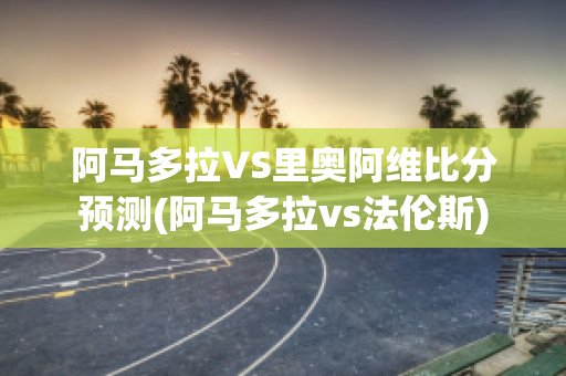 阿马多拉VS里奥阿维比分预测(阿马多拉vs法伦斯)