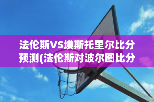 法伦斯VS埃斯托里尔比分预测(法伦斯对波尔图比分预测)