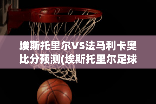 埃斯托里尔VS法马利卡奥比分预测(埃斯托里尔足球俱乐部)