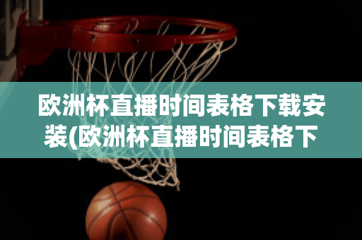 欧洲杯直播时间表格下载安装(欧洲杯直播时间表格下载安装)