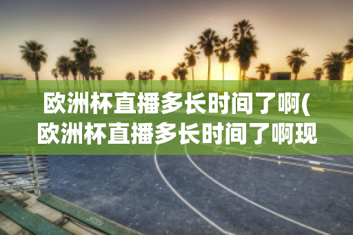 欧洲杯直播多长时间了啊(欧洲杯直播多长时间了啊现在)