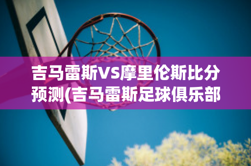 吉马雷斯VS摩里伦斯比分预测(吉马雷斯足球俱乐部)