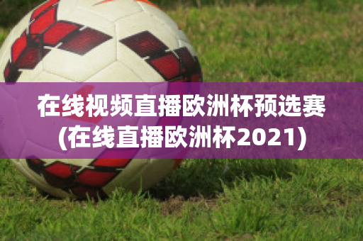 在线视频直播欧洲杯预选赛(在线直播欧洲杯2021)