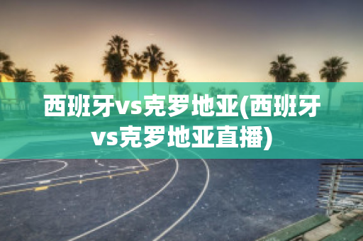 西班牙vs克罗地亚(西班牙vs克罗地亚直播)