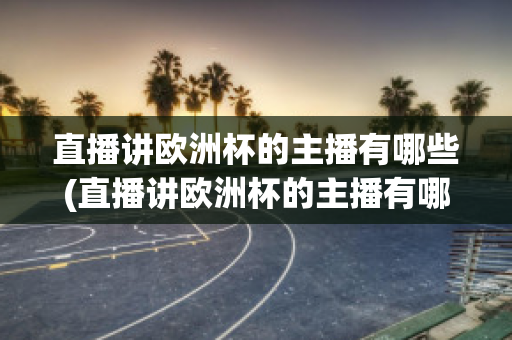 直播讲欧洲杯的主播有哪些(直播讲欧洲杯的主播有哪些名字)