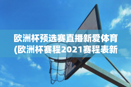 欧洲杯预选赛直播新爱体育(欧洲杯赛程2021赛程表新浪爱彩)