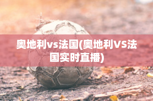 奥地利vs法国(奥地利VS法国实时直播)