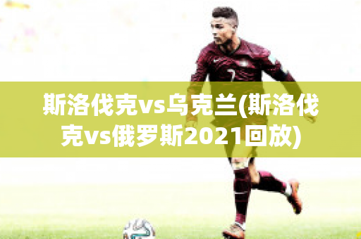 斯洛伐克vs乌克兰(斯洛伐克vs俄罗斯2021回放)