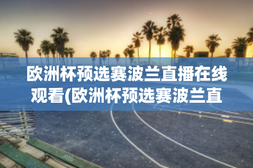 欧洲杯预选赛波兰直播在线观看(欧洲杯预选赛波兰直播在线观看)