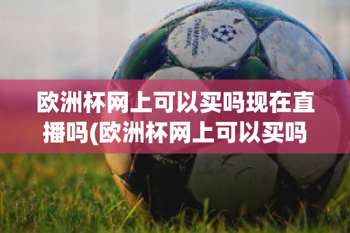 欧洲杯网上可以买吗现在直播吗(欧洲杯网上可以买吗现在直播吗视频)