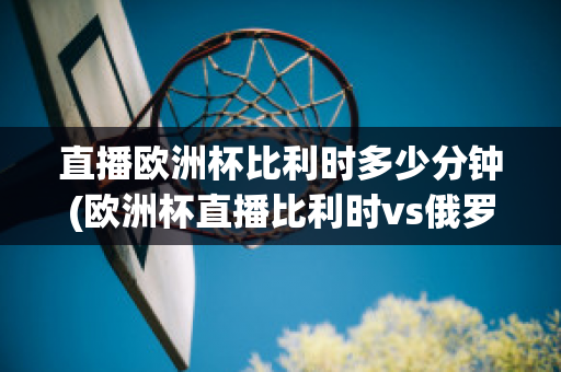 直播欧洲杯比利时多少分钟(欧洲杯直播比利时vs俄罗斯)