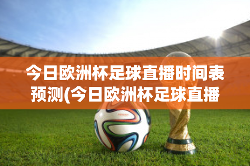 今日欧洲杯足球直播时间表预测(今日欧洲杯足球直播时间表预测最新)