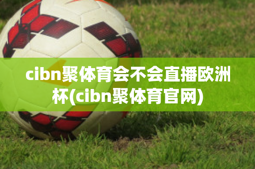 cibn聚体育会不会直播欧洲杯(cibn聚体育官网)