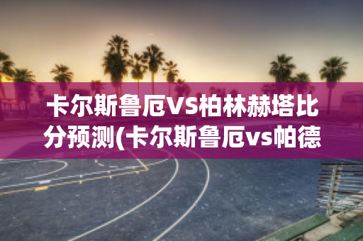 卡尔斯鲁厄VS柏林赫塔比分预测(卡尔斯鲁厄vs帕德)