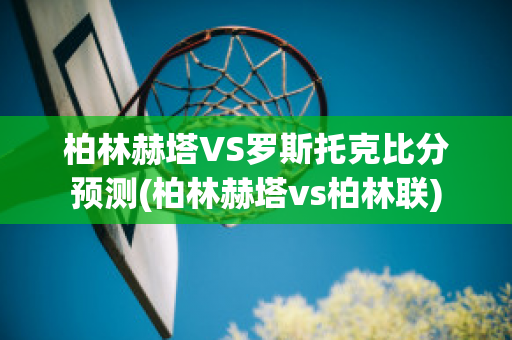 柏林赫塔VS罗斯托克比分预测(柏林赫塔vs柏林联)