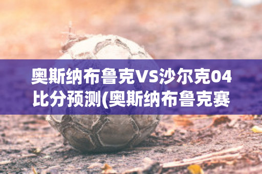 奥斯纳布鲁克VS沙尔克04比分预测(奥斯纳布鲁克赛程)