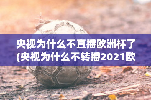 央视为什么不直播欧洲杯了(央视为什么不转播2021欧洲杯)