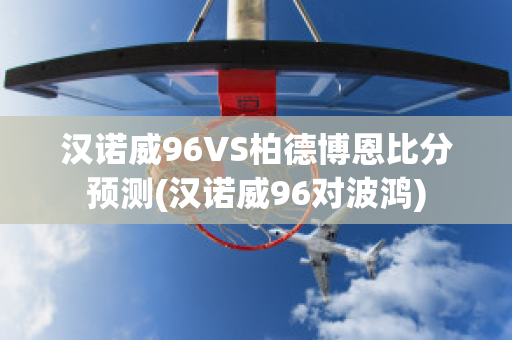 汉诺威96VS柏德博恩比分预测(汉诺威96对波鸿)