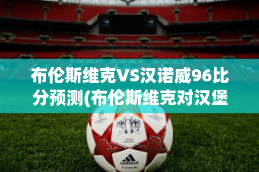 布伦斯维克VS汉诺威96比分预测(布伦斯维克对汉堡比分预测)