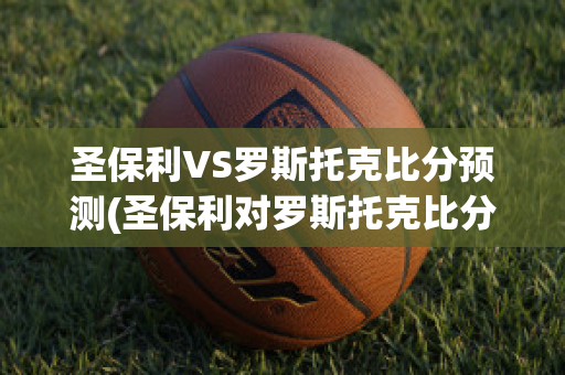 圣保利VS罗斯托克比分预测(圣保利对罗斯托克比分预测)