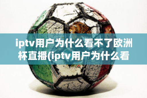 iptv用户为什么看不了欧洲杯直播(iptv用户为什么看不了欧洲杯直播呢)