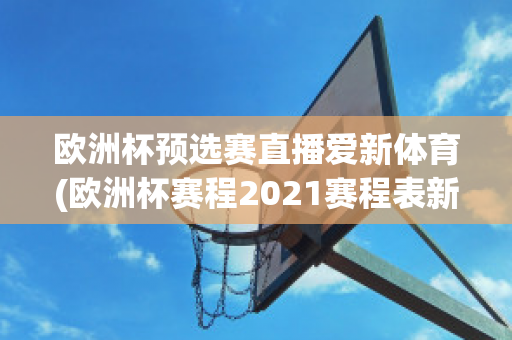 欧洲杯预选赛直播爱新体育(欧洲杯赛程2021赛程表新浪爱彩)