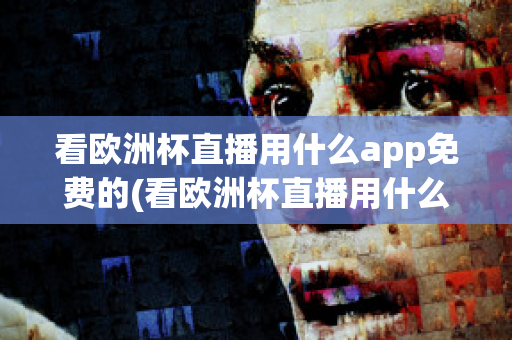 看欧洲杯直播用什么app免费的(看欧洲杯直播用什么app免费的)