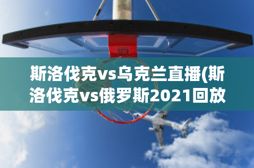 斯洛伐克vs乌克兰直播(斯洛伐克vs俄罗斯2021回放)