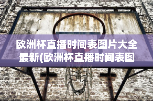 欧洲杯直播时间表图片大全最新(欧洲杯直播时间表图片大全最新版本)