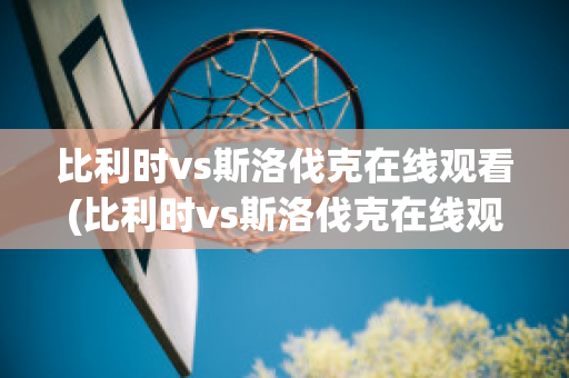 比利时vs斯洛伐克在线观看(比利时vs斯洛伐克在线观看免费)